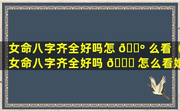 女命八字齐全好吗怎 🐺 么看（女命八字齐全好吗 🍁 怎么看婚姻）